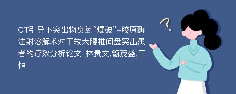 CT引导下突出物臭氧“爆破”+胶原酶注射溶解术对于较大腰椎间盘突出患者的疗效分析论文_林贵文,甑茂盛,王恒