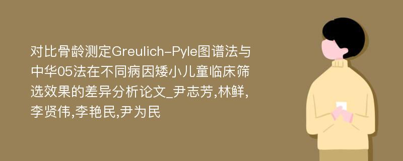 对比骨龄测定Greulich-Pyle图谱法与中华05法在不同病因矮小儿童临床筛选效果的差异分析论文_尹志芳,林鲜,李贤伟,李艳民,尹为民