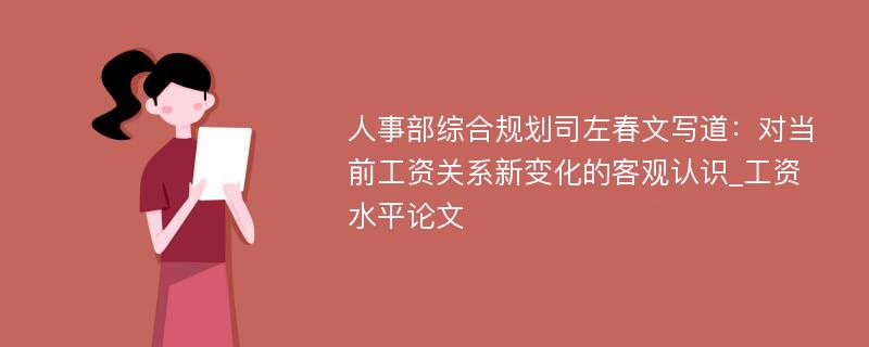 人事部综合规划司左春文写道：对当前工资关系新变化的客观认识_工资水平论文