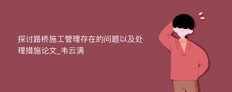 探讨路桥施工管理存在的问题以及处理措施论文_韦云满