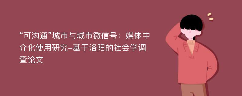 “可沟通”城市与城市微信号：媒体中介化使用研究-基于洛阳的社会学调查论文