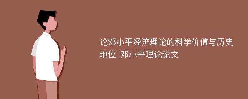 论邓小平经济理论的科学价值与历史地位_邓小平理论论文