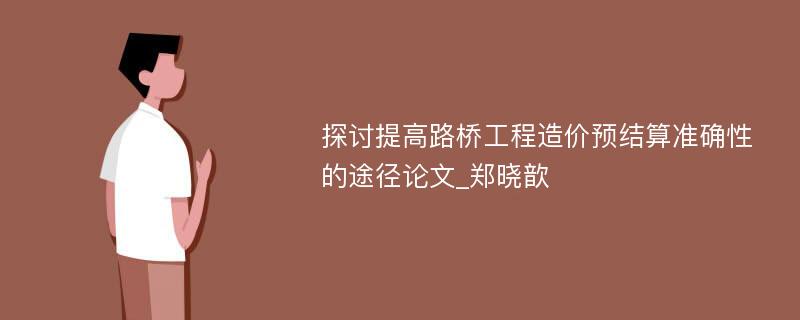 探讨提高路桥工程造价预结算准确性的途径论文_郑晓歆