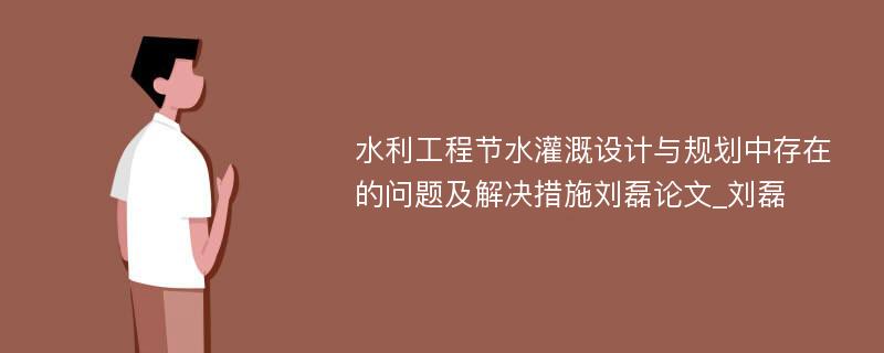 水利工程节水灌溉设计与规划中存在的问题及解决措施刘磊论文_刘磊