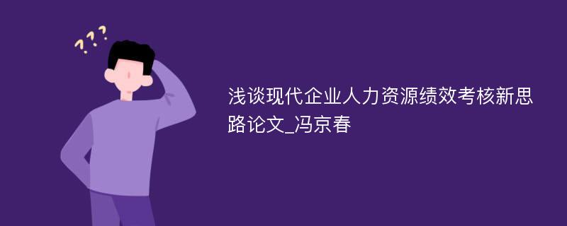 浅谈现代企业人力资源绩效考核新思路论文_冯京春