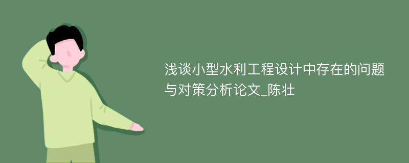 浅谈小型水利工程设计中存在的问题与对策分析论文_陈壮