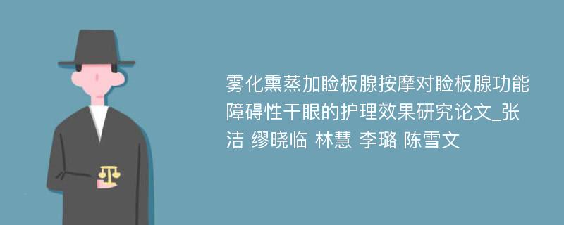 雾化熏蒸加睑板腺按摩对睑板腺功能障碍性干眼的护理效果研究论文_张洁 缪晓临 林慧 李璐 陈雪文