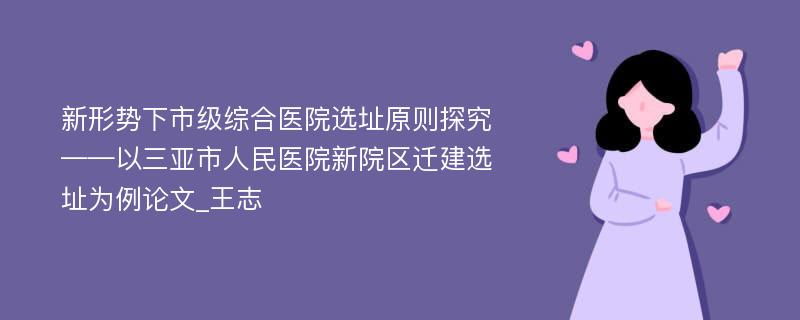 新形势下市级综合医院选址原则探究——以三亚市人民医院新院区迁建选址为例论文_王志