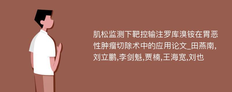 肌松监测下靶控输注罗库溴铵在胃恶性肿瘤切除术中的应用论文_田燕南,刘立鹏,李剑魁,贾楠,王海宽,刘也