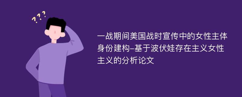 一战期间美国战时宣传中的女性主体身份建构-基于波伏娃存在主义女性主义的分析论文