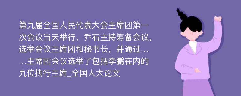 第九届全国人民代表大会主席团第一次会议当天举行，乔石主持筹备会议，选举会议主席团和秘书长，并通过……主席团会议选举了包括李鹏在内的九位执行主席_全国人大论文