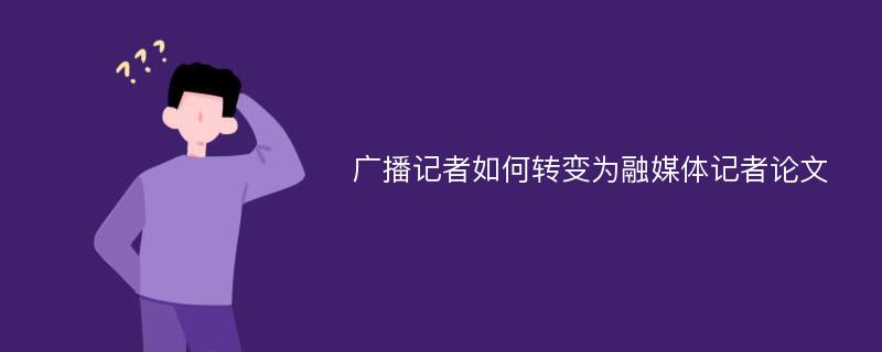 广播记者如何转变为融媒体记者论文