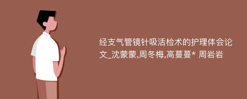 经支气管镜针吸活检术的护理体会论文_沈蒙蒙,周冬梅,高蔓蔓* 周岩岩