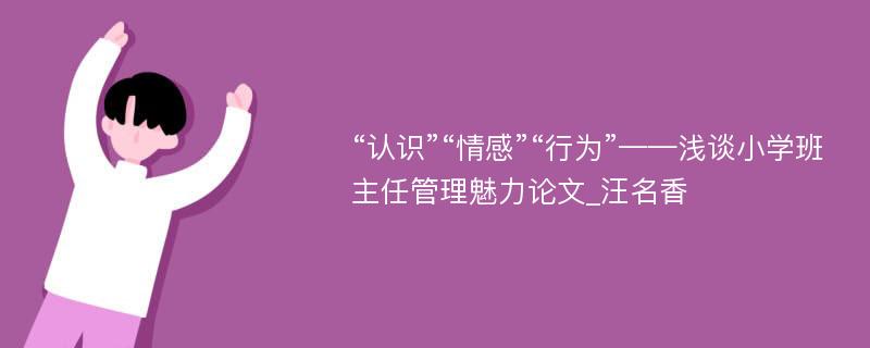 “认识”“情感”“行为”——浅谈小学班主任管理魅力论文_汪名香