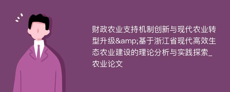 财政农业支持机制创新与现代农业转型升级&基于浙江省现代高效生态农业建设的理论分析与实践探索_农业论文