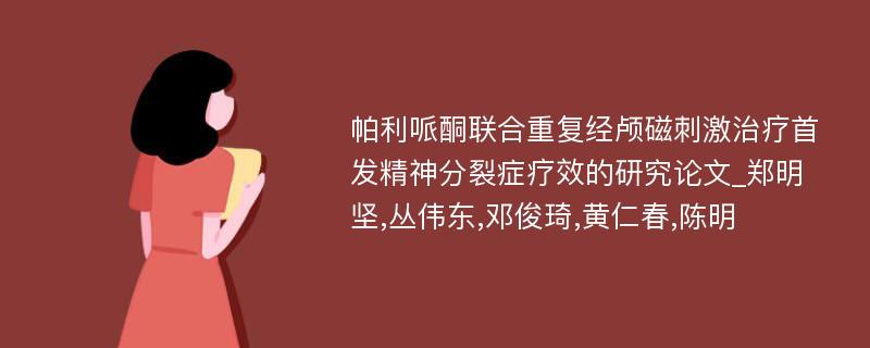 帕利哌酮联合重复经颅磁刺激治疗首发精神分裂症疗效的研究论文_郑明坚,丛伟东,邓俊琦,黄仁春,陈明