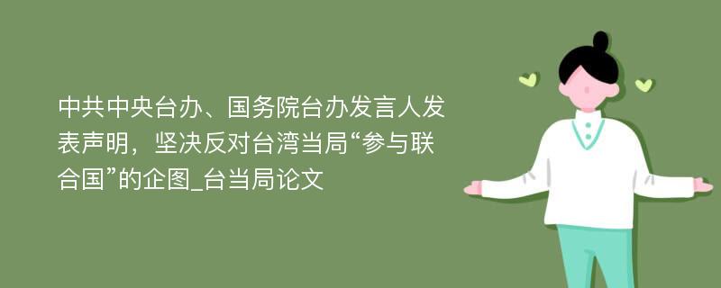 中共中央台办、国务院台办发言人发表声明，坚决反对台湾当局“参与联合国”的企图_台当局论文