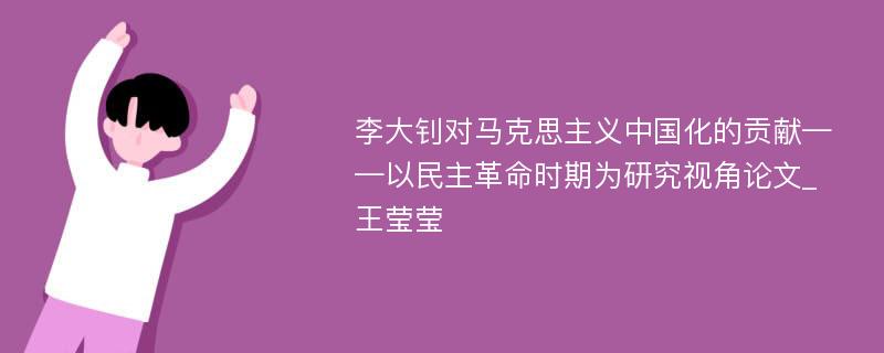 李大钊对马克思主义中国化的贡献——以民主革命时期为研究视角论文_王莹莹