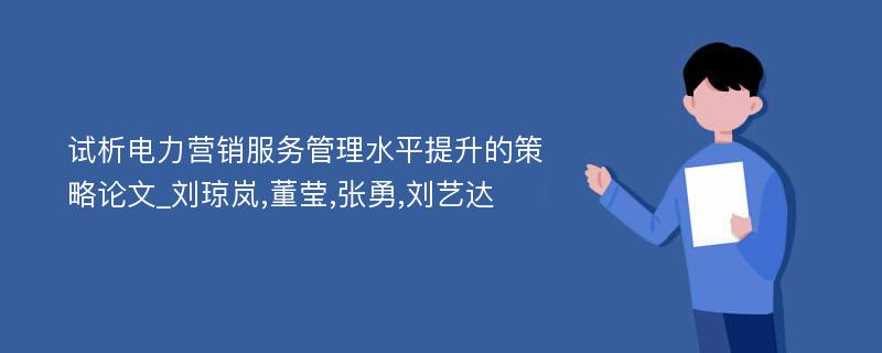 试析电力营销服务管理水平提升的策略论文_刘琼岚,董莹,张勇,刘艺达