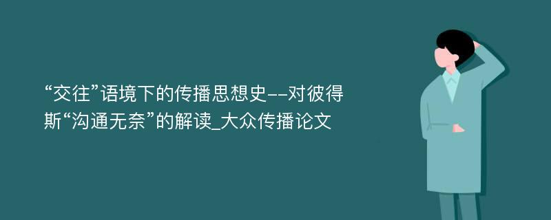 “交往”语境下的传播思想史--对彼得斯“沟通无奈”的解读_大众传播论文