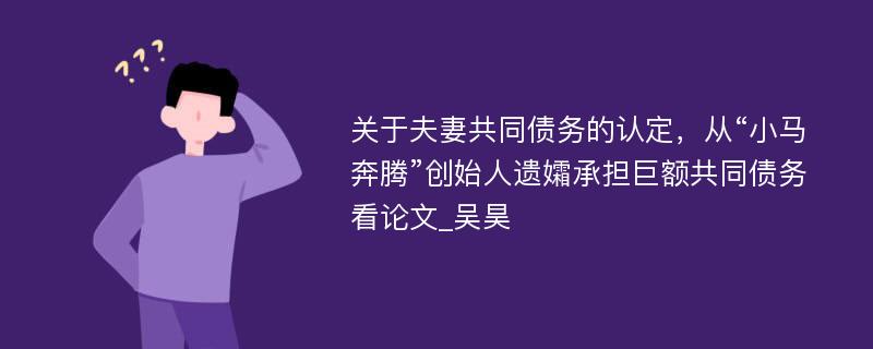 关于夫妻共同债务的认定，从“小马奔腾”创始人遗孀承担巨额共同债务看论文_吴昊