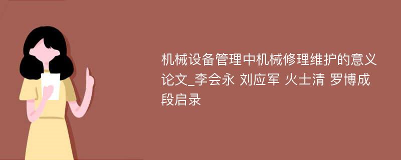 机械设备管理中机械修理维护的意义论文_李会永 刘应军 火士清 罗博成 段启录