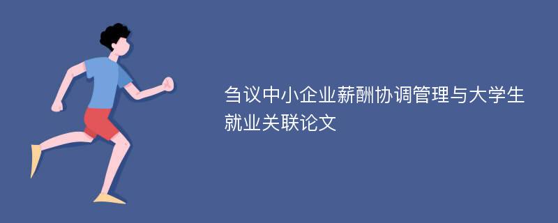 刍议中小企业薪酬协调管理与大学生就业关联论文