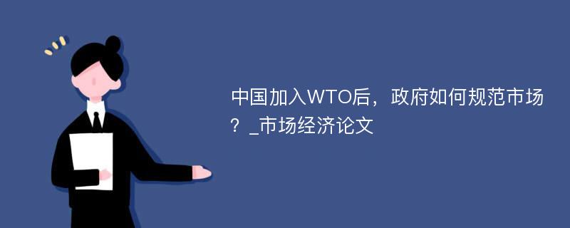 中国加入WTO后，政府如何规范市场？_市场经济论文