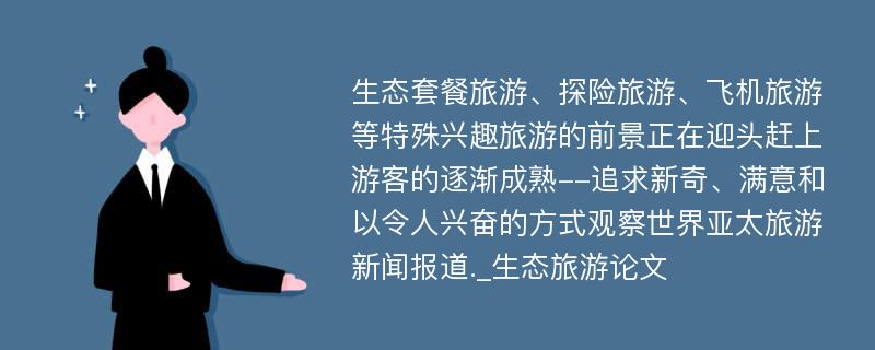 生态套餐旅游、探险旅游、飞机旅游等特殊兴趣旅游的前景正在迎头赶上游客的逐渐成熟--追求新奇、满意和以令人兴奋的方式观察世界亚太旅游新闻报道._生态旅游论文