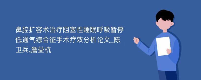 鼻腔扩容术治疗阻塞性睡眠呼吸暂停低通气综合征手术疗效分析论文_陈卫兵,詹益杭