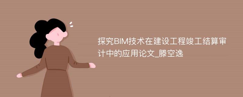 探究BIM技术在建设工程竣工结算审计中的应用论文_滕空逸