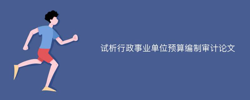 试析行政事业单位预算编制审计论文