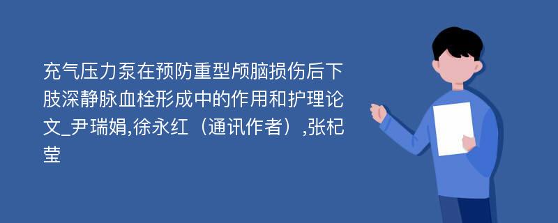 充气压力泵在预防重型颅脑损伤后下肢深静脉血栓形成中的作用和护理论文_尹瑞娟,徐永红（通讯作者）,张杞莹