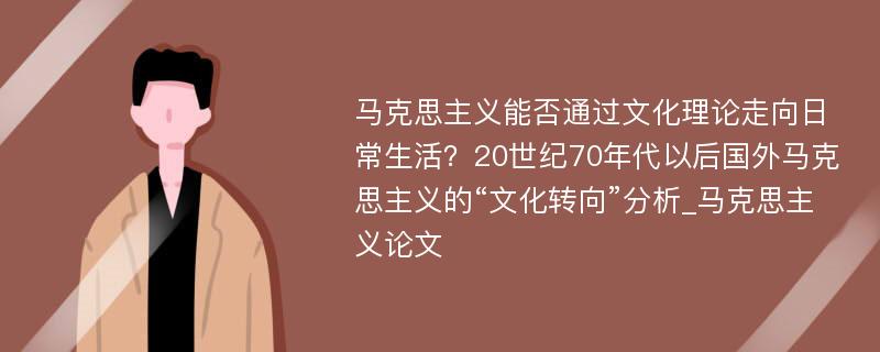 马克思主义能否通过文化理论走向日常生活？20世纪70年代以后国外马克思主义的“文化转向”分析_马克思主义论文