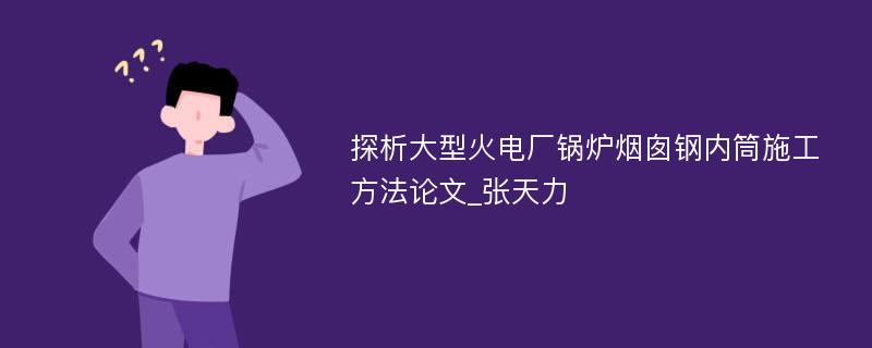 探析大型火电厂锅炉烟囱钢内筒施工方法论文_张天力