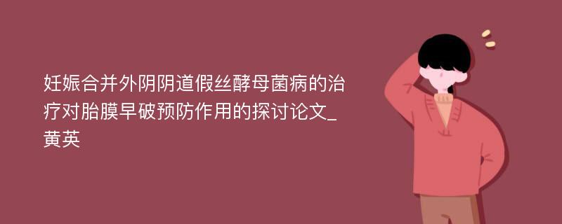 妊娠合并外阴阴道假丝酵母菌病的治疗对胎膜早破预防作用的探讨论文_黄英