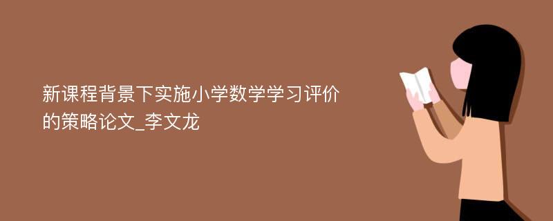 新课程背景下实施小学数学学习评价的策略论文_李文龙