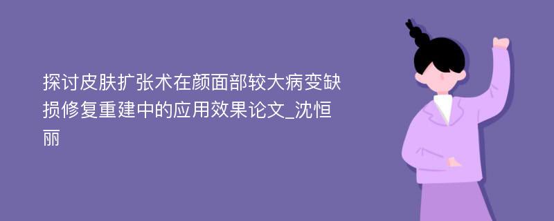 探讨皮肤扩张术在颜面部较大病变缺损修复重建中的应用效果论文_沈恒丽