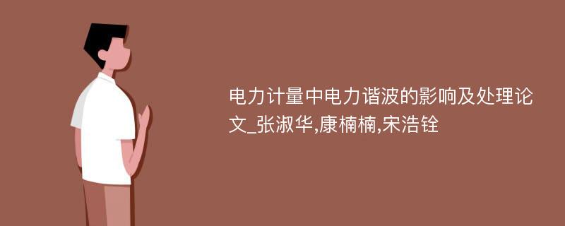 电力计量中电力谐波的影响及处理论文_张淑华,康楠楠,宋浩铨