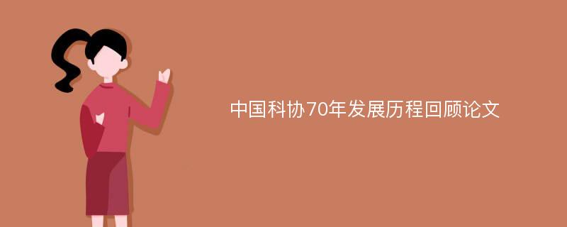 中国科协70年发展历程回顾论文