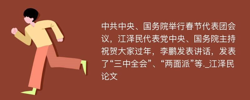 中共中央、国务院举行春节代表团会议，江泽民代表党中央、国务院主持祝贺大家过年，李鹏发表讲话，发表了“三中全会”、“两面派”等._江泽民论文