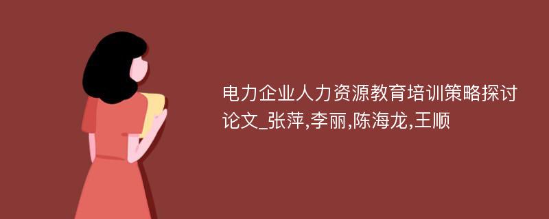 电力企业人力资源教育培训策略探讨论文_张萍,李丽,陈海龙,王顺