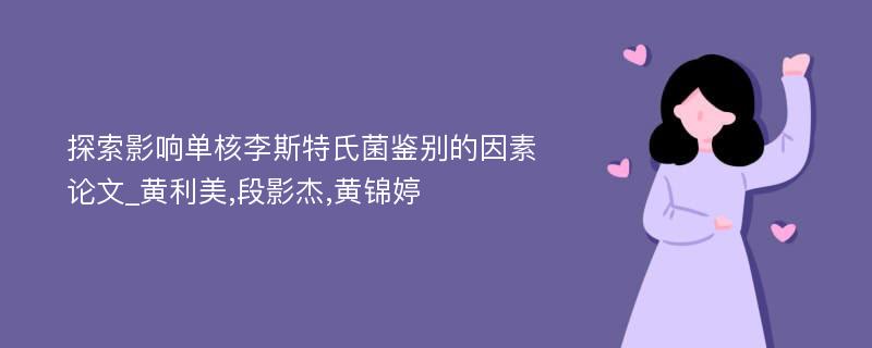 探索影响单核李斯特氏菌鉴别的因素论文_黄利美,段影杰,黄锦婷