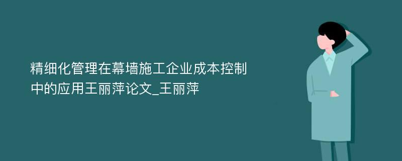 精细化管理在幕墙施工企业成本控制中的应用王丽萍论文_王丽萍