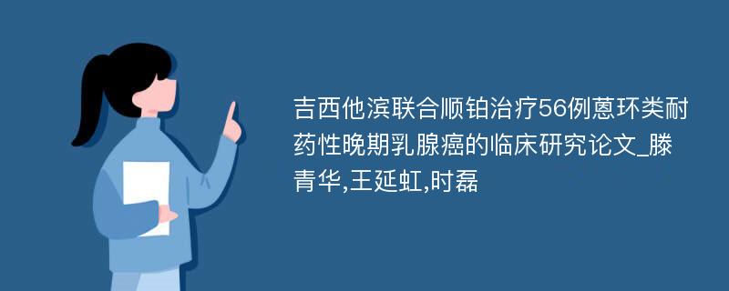 吉西他滨联合顺铂治疗56例蒽环类耐药性晚期乳腺癌的临床研究论文_滕青华,王延虹,时磊