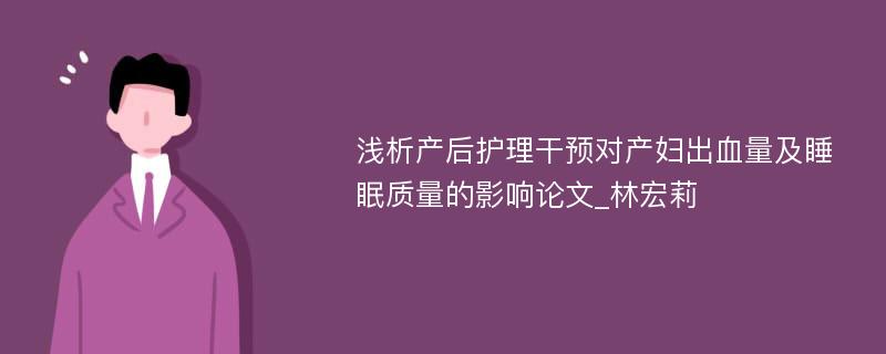 浅析产后护理干预对产妇出血量及睡眠质量的影响论文_林宏莉