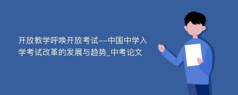 开放教学呼唤开放考试--中国中学入学考试改革的发展与趋势_中考论文