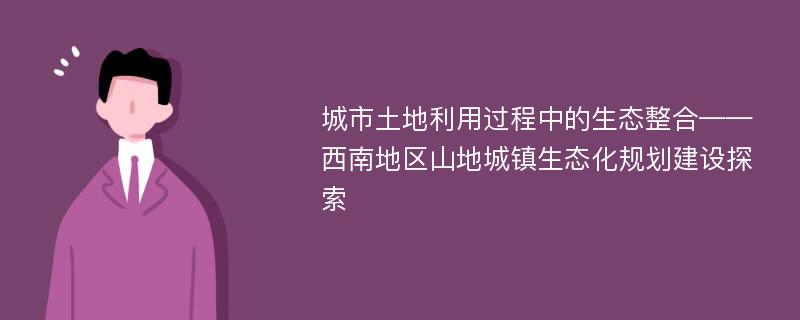 城市土地利用过程中的生态整合——西南地区山地城镇生态化规划建设探索