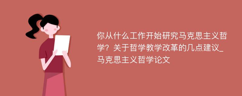 你从什么工作开始研究马克思主义哲学？关于哲学教学改革的几点建议_马克思主义哲学论文