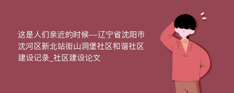 这是人们亲近的时候--辽宁省沈阳市沈河区新北站街山洞堡社区和谐社区建设记录_社区建设论文